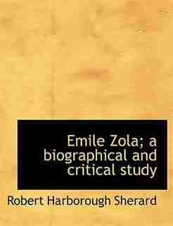 Emile Zola; A Biographical And Critical Study by Robert Harborough Sherard