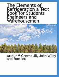 The Elements of Refrigeration a Text Book for Students Engineers and Warehousemen by Arthur M Greene