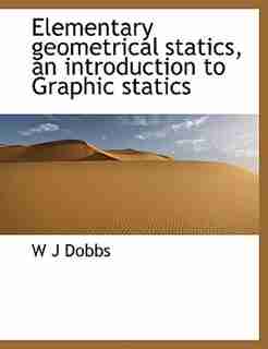 Elementary Geometrical Statics, An Introduction To Graphic Statics by W J Dobbs