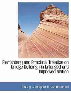 Elementary And Practical Treatise On Bridge Building, An Enlarged And Improved Edition by Albany