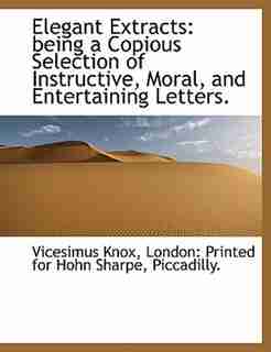 Elegant Extracts: Being A Copious Selection Of Instructive, Moral, And Entertaining Letters. by Vicesimus Knox
