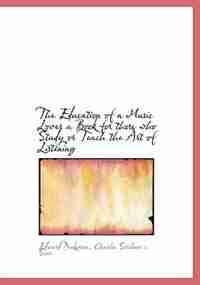 The Education Of A Music Lover A Book For Those Who Study Or Teach The Art Of Listening by Edward Dickinson