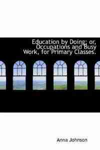 Education By Doing; Or, Occupations And Busy Work, For Primary Classes. by Anna Johnson