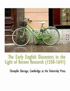 The Early English Dissenters In The Light Of Recent Research (1550-1641) by Cambridge at the University Press
