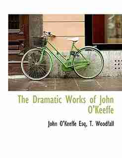 The Dramatic Works Of John O'keeffe by John O'Keeffe