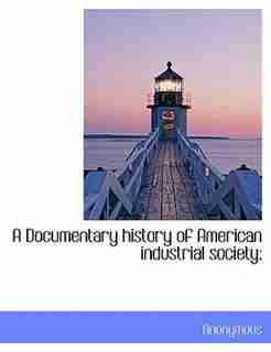 A Documentary history of American industrial society; by Anonymous