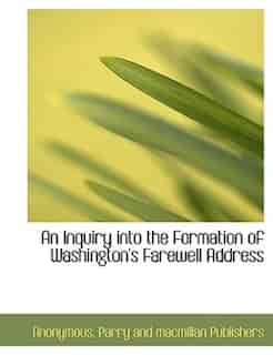 An Inquiry Into The Formation Of Washington's Farewell Address by Anonymous