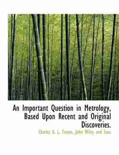 An Important Question In Metrology, Based Upon Recent And Original Discoveries. by John Wiley and Sons