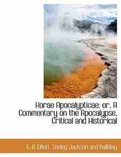 Horae Apocalypticae; or, A Commentary on the Apocalypse, Critical and Historical by E. B. Elliott