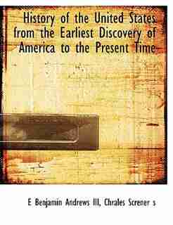 History of the United States from the Earliest Discovery of America to the Present Time by E Benjamin Andrews