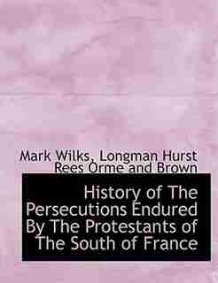 History of The Persecutions Endured By The Protestants of The South of France by Mark Wilks