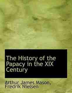 The History of the Papacy in the XIX Century by Arthur James Mason