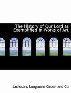 The History of Our Lord as Exemplified in Works of Art by Jameson