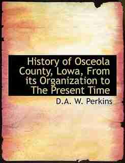 History of Osceola County, Lowa, From its Organization to The Present Time by D.A. W. Perkins
