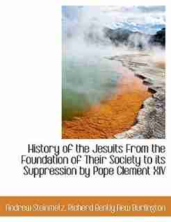 History of the Jesuits From the Foundation of Their Society to its Suppression by Pope Clement XIV by Andrew Steinmetz