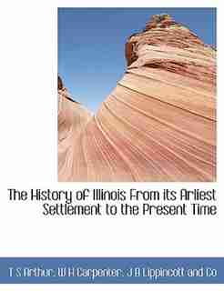 The History of Illinois From its Arliest Settlement to the Present Time by T S Arthur
