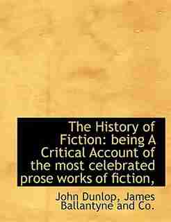 The History of Fiction: being A Critical Account of the most celebrated prose works of fiction, by John Dunlop