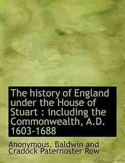 The history of England under the House of Stuart: including the Commonwealth, A.D. 1603-1688 by Anonymous