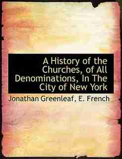 A History of the Churches, of All Denominations, In The City of New York by Jonathan Greenleaf