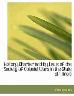 History Charter and by Laws of the Society of Colonial Wars in the State of Illinois by Anonymous