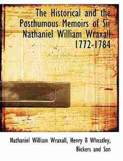 The Historical and the Posthumous Memoirs of Sir Nathaniel William Wraxall 1772-1784 by Nathaniel William Wraxall
