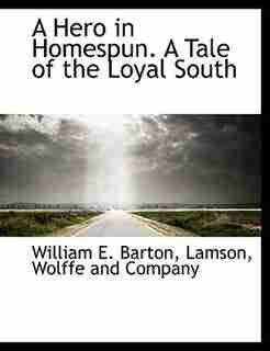 A Hero in Homespun. A Tale of the Loyal South by William E. Barton