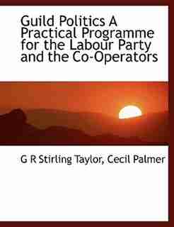 Guild Politics A Practical Programme for the Labour Party and the Co-Operators by G R Stirling Taylor