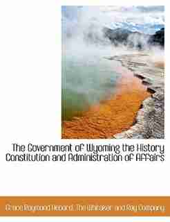 The Government of Wyoming the History Constitution and Administration of Affairs by Grace Raymond Hebard