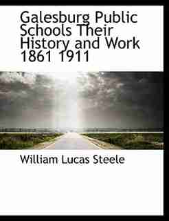 Galesburg Public Schools Their History and Work 1861 1911 by William Lucas Steele