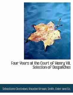 Four Years at the Court of Henry VIII, Selection of Despatches by Sebastiano Giustiniani