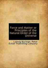 Force and Matter or Principles of the Natural Order of the Universe by Ludwig Büchner