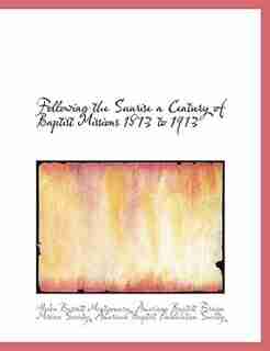 Following the Sunrise a Century of Baptist Missions 1813 to 1913 by American Baptist Foreign Mission Society