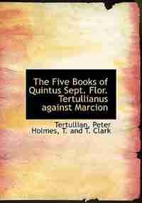 The Five Books of Quintus Sept. Flor. Tertullianus against Marcion by Tertullian