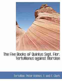 The Five Books of Quintus Sept. Flor. Tertullianus against Marcion by Tertullian