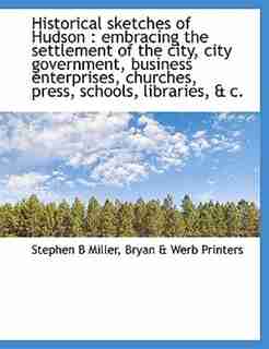 Historical sketches of Hudson: embracing the settlement of the city, city government, business enterprises, churches, press, schoo by Stephen B Miller