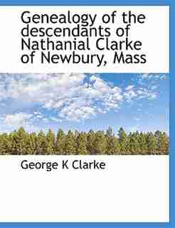 Genealogy of the descendants of Nathanial Clarke of Newbury, Mass by George K Clarke
