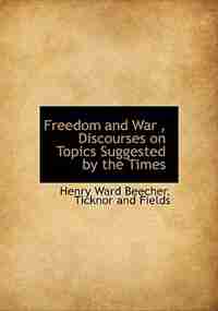 Freedom And War , Discourses On Topics Suggested By The Times by Henry Ward Beecher