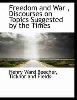 Freedom And War , Discourses On Topics Suggested By The Times by Henry Ward Beecher