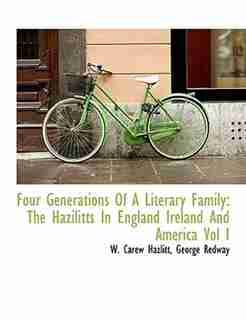 Four Generations Of A Literary Family: The Hazilitts In England Ireland And America Vol I by W. Carew Hazlitt