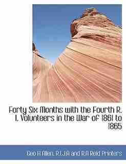 Forty Six Months With The Fourth R. I. Volunteers In The War Of 1861 To 1865 by Geo H Allen