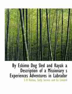 By Eskimo Dog Sled And Kayak A Description Of A Missionary S Experiences Adventures In Labrador by S K Hutton