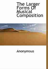 The Larger Forms Of Musical Composition by Anonymous