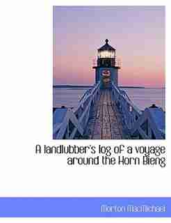 A landlubber's log of a voyage around the Horn Bieng by Morton Macmichael