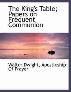 The King's Table; Papers On Frequent Communion by Walter Dwight