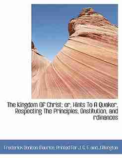 The Kingdom Of Christ; Or, Hints To A Quaker, Respecting The Principles, Onstitution, And Rdinances by Frederick Denison Maurice