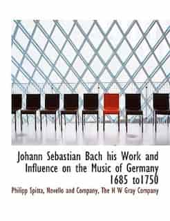 Johann Sebastian Bach His Work And Influence On The Music Of Germany 1685 To1750 by Philipp Spitta