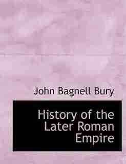 History Of The Later Roman Empire by John Bagnell Bury