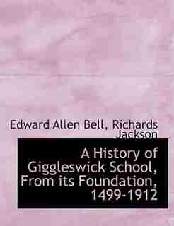 A History Of Giggleswick School, From Its Foundation, 1499-1912 by Edward Allen Bell