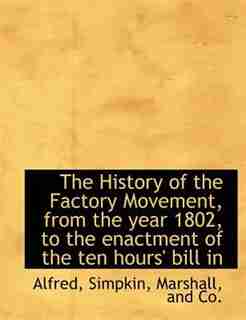 The History Of The Factory Movement, From The Year 1802, To The Enactment Of The Ten Hours' Bill In by Alfred