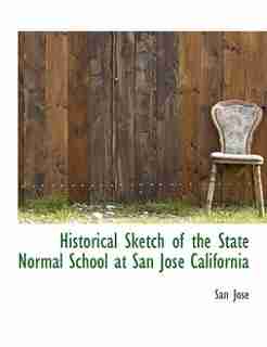 Historical Sketch Of The State Normal School At San José California by San Jose